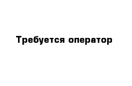Требуется оператор